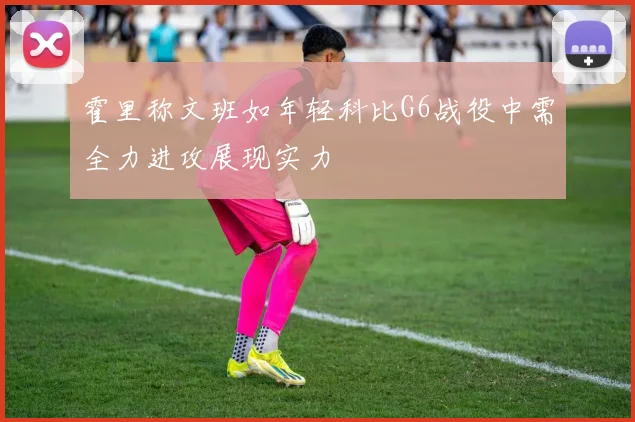 霍里称文班如年轻科比G6战役中需全力进攻展现实力