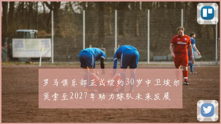 罗马俱乐部正式续约30岁中卫埃尔莫索至2027年助力球队未来发展