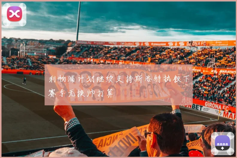 利物浦计划继续支持斯洛特执教下赛季无换帅打算