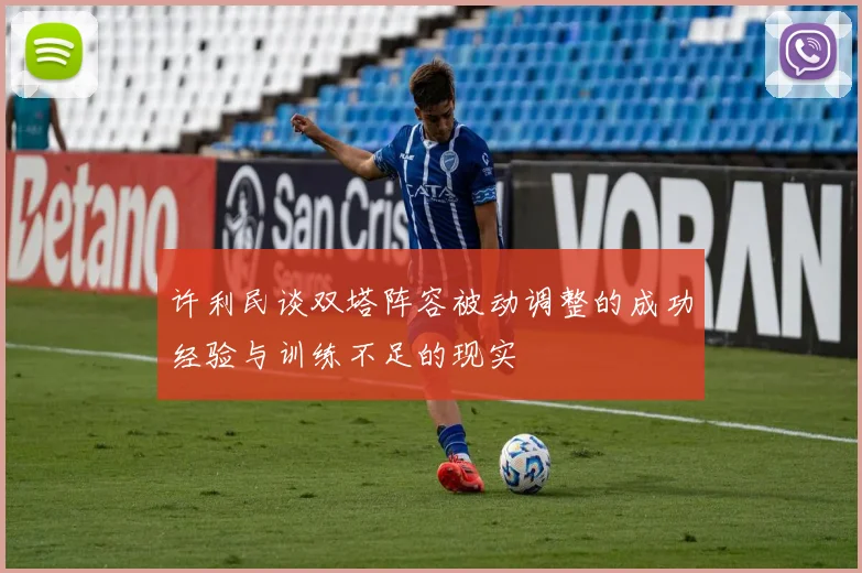 许利民谈双塔阵容被动调整的成功经验与训练不足的现实