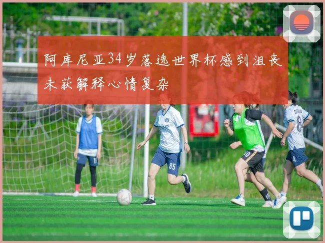 阿库尼亚34岁落选世界杯感到沮丧未获解释心情复杂
