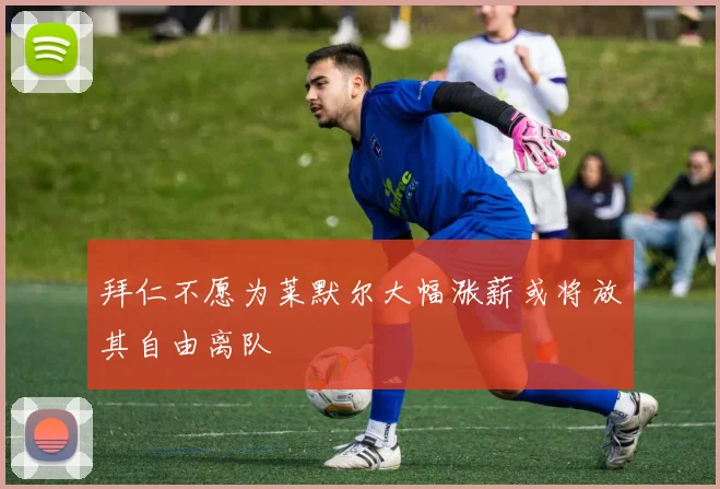 拜仁不愿为莱默尔大幅涨薪或将放其自由离队