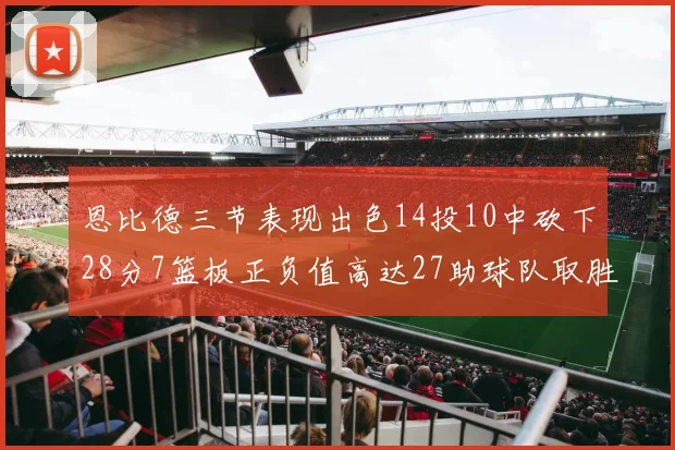 恩比德三节表现出色14投10中砍下28分7篮板正负值高达27助球队取胜