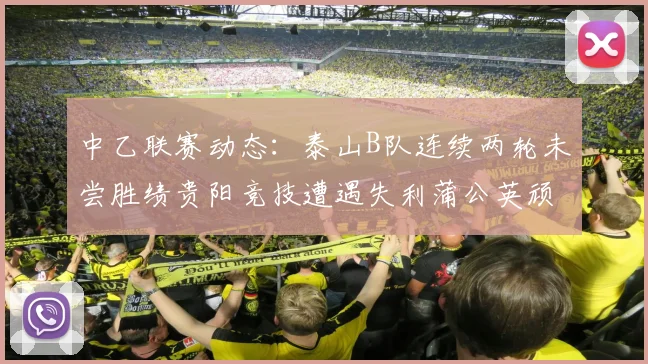 中乙联赛动态：泰山B队连续两轮未尝胜绩贵阳竞技遭遇失利蒲公英顽强战平