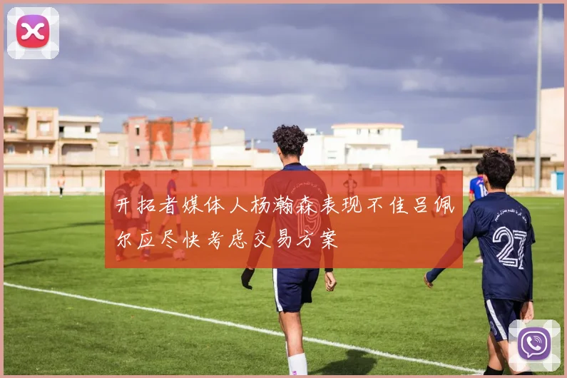 开拓者媒体人杨瀚森表现不佳吕佩尔应尽快考虑交易方案