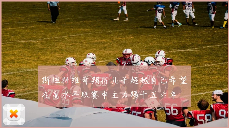 斯坦科维奇期待儿子超越自己希望在高水平联赛中主力踢十五六年