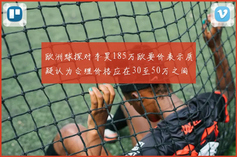 欧洲球探对李昊185万欧要价表示质疑认为合理价格应在30至50万之间