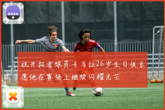 祝开拓者球员卡马拉26岁生日快乐愿他在赛场上继续闪耀光芒