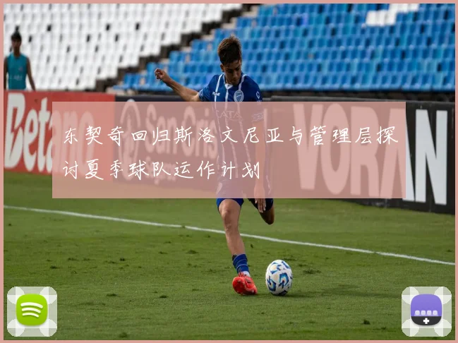 东契奇回归斯洛文尼亚与管理层探讨夏季球队运作计划