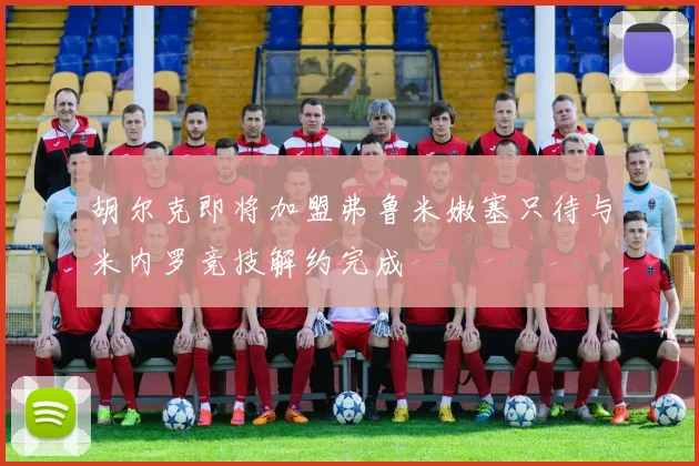 胡尔克即将加盟弗鲁米嫩塞只待与米内罗竞技解约完成
