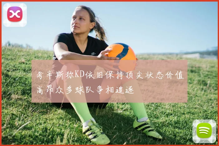 考辛斯称KD依旧保持顶尖状态价值高昂众多球队争相追逐